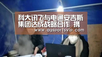 科大讯飞与电通安吉斯集团达成战略合作 携手安纳特推动数字营销产业发展-AG下载(图1) AG地址