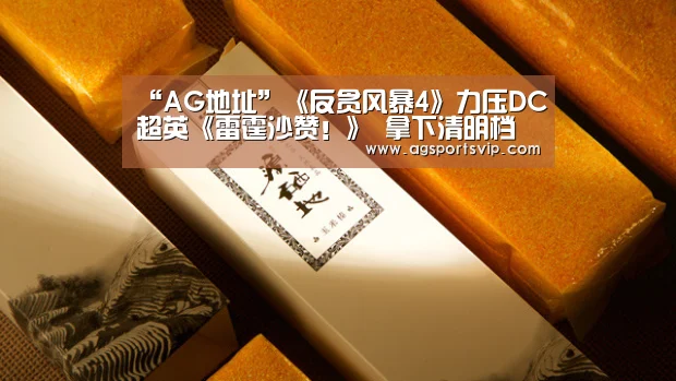 “AG地址”《反贪风暴4》力压DC超英《雷霆沙赞!》 拿下清明档和上周票房双冠军(图2) AG真人